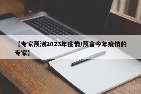 【专家预测2023年疫情/预言今年疫情的专家】