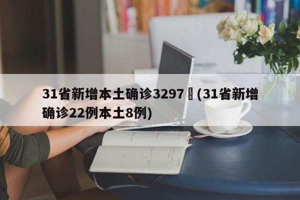 31省新增本土确诊3297︰(31省新增确诊22例本土8例)