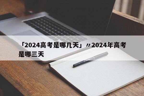 「2024高考是哪几天」〃2024年高考是哪三天