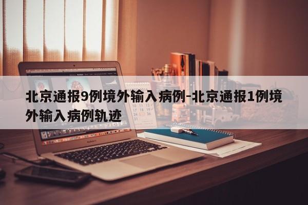 北京通报9例境外输入病例-北京通报1例境外输入病例轨迹