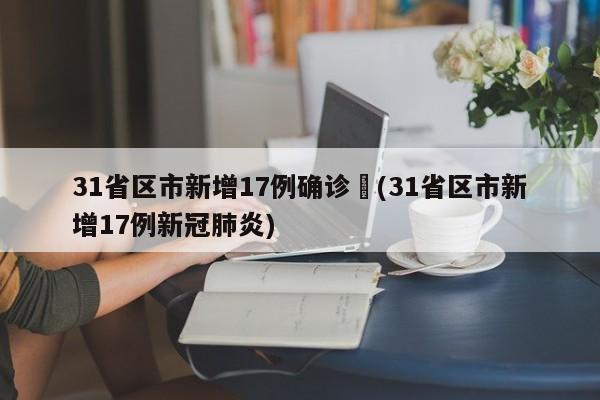 31省区市新增17例确诊︰(31省区市新增17例新冠肺炎)