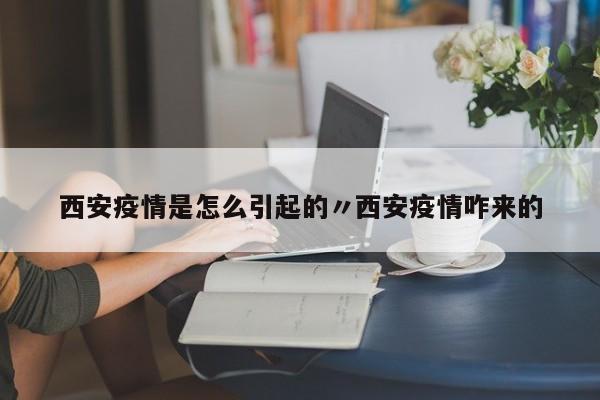 西安疫情是怎么引起的〃西安疫情咋来的