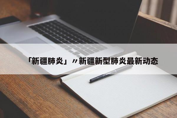 「新疆肺炎」〃新疆新型肺炎最新动态