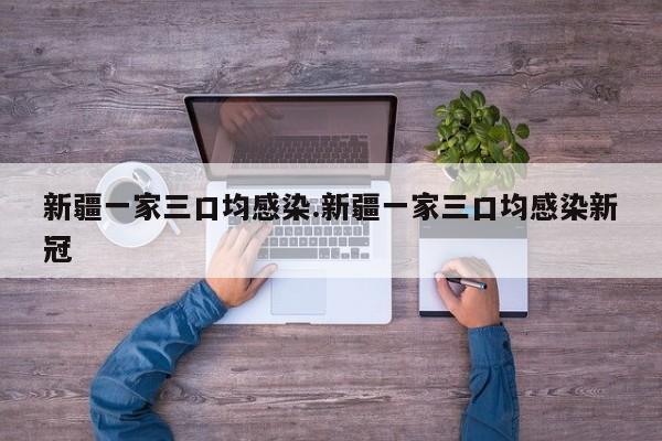 新疆一家三口均感染.新疆一家三口均感染新冠