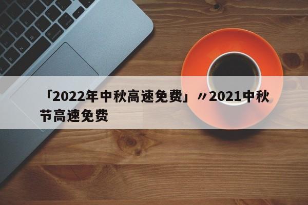 「2022年中秋高速免费」〃2021中秋节高速免费