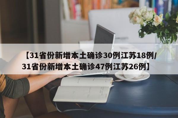 【31省份新增本土确诊30例江苏18例/31省份新增本土确诊47例江苏26例】