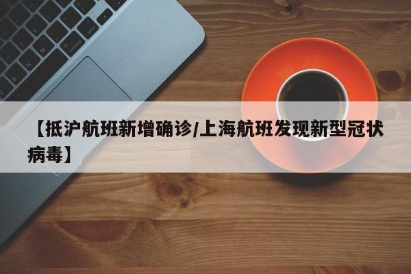 【抵沪航班新增确诊/上海航班发现新型冠状病毒】