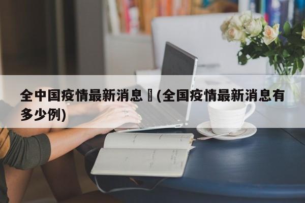 全中国疫情最新消息︰(全国疫情最新消息有多少例)