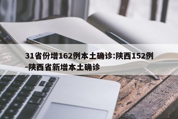31省份增162例本土确诊:陕西152例-陕西省新增本土确诊
