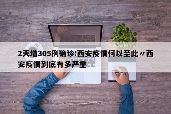 2天增305例确诊:西安疫情何以至此〃西安疫情到底有多严重
