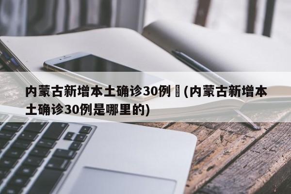 内蒙古新增本土确诊30例︰(内蒙古新增本土确诊30例是哪里的)