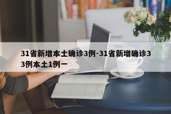31省新增本土确诊3例-31省新增确诊33例本土1例一