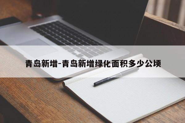 青岛新增-青岛新增绿化面积多少公顷