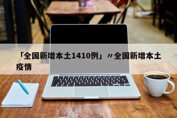 「全国新增本土1410例」〃全国新增本土疫情