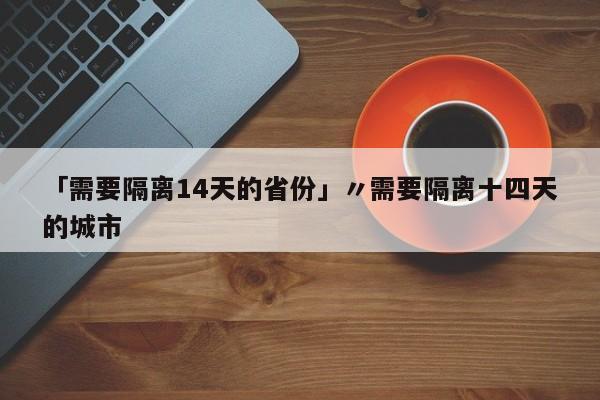 「需要隔离14天的省份」〃需要隔离十四天的城市
