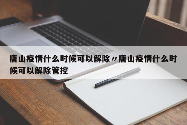 唐山疫情什么时候可以解除〃唐山疫情什么时候可以解除管控