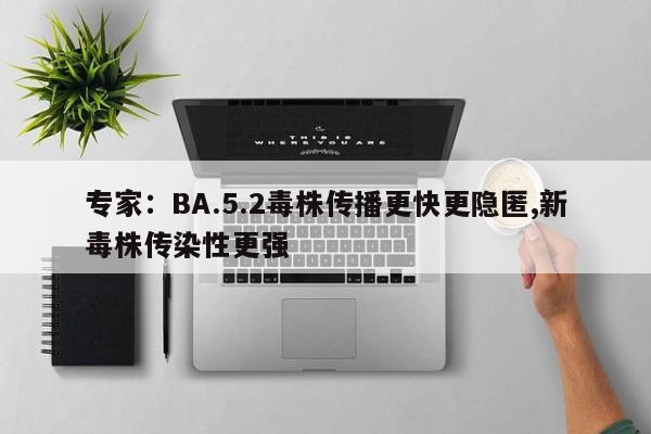 专家:BA.5.2毒株传播更快更隐匿,新毒株传染性更强