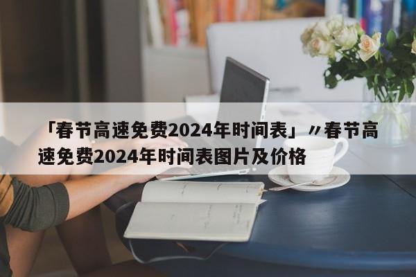 「春节高速免费2024年时间表」〃春节高速免费2024年时间表图片及价格