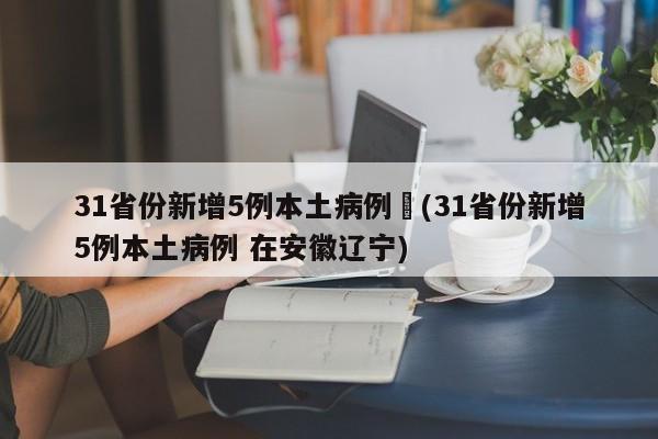 31省份新增5例本土病例︰(31省份新增5例本土病例 在安徽辽宁)