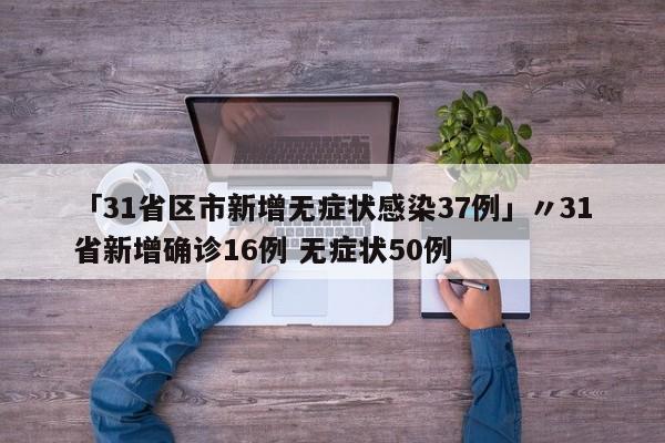 「31省区市新增无症状感染37例」〃31省新增确诊16例 无症状50例