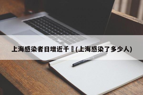 上海感染者日增近千︰(上海感染了多少人)