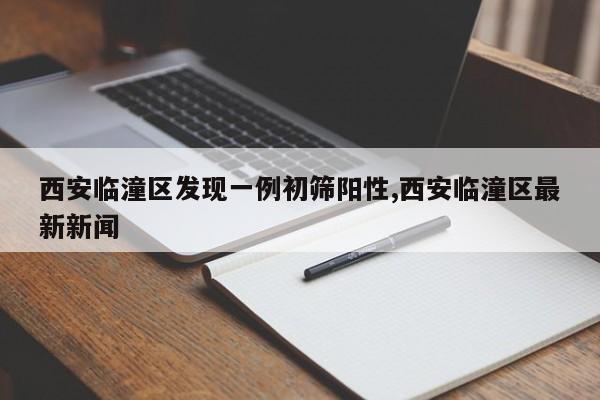 西安临潼区发现一例初筛阳性,西安临潼区最新新闻