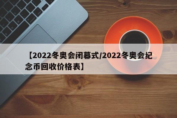 【2022冬奥会闭幕式/2022冬奥会纪念币回收价格表】