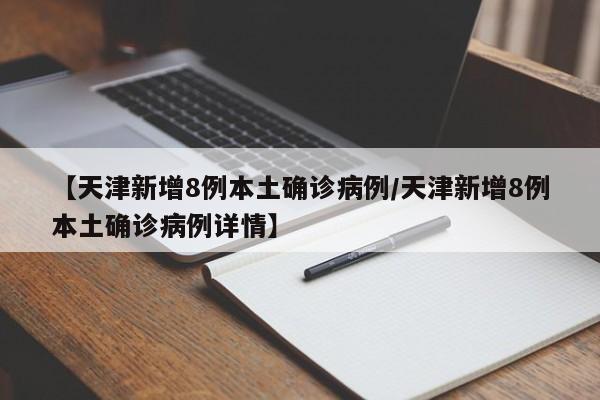 【天津新增8例本土确诊病例/天津新增8例本土确诊病例详情】