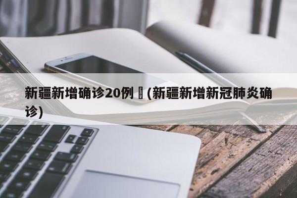 新疆新增确诊20例︰(新疆新增新冠肺炎确诊)