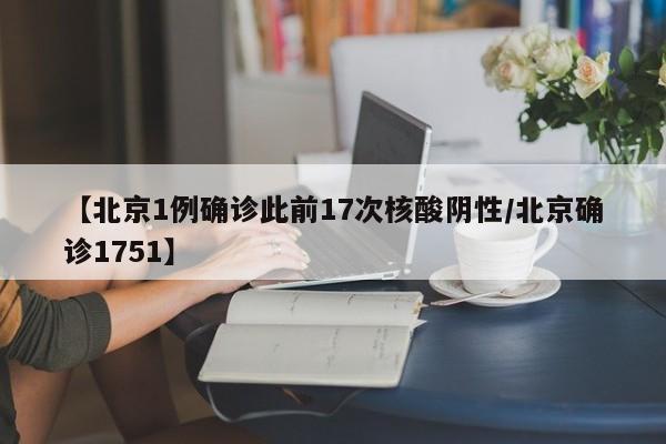 【北京1例确诊此前17次核酸阴性/北京确诊1751】