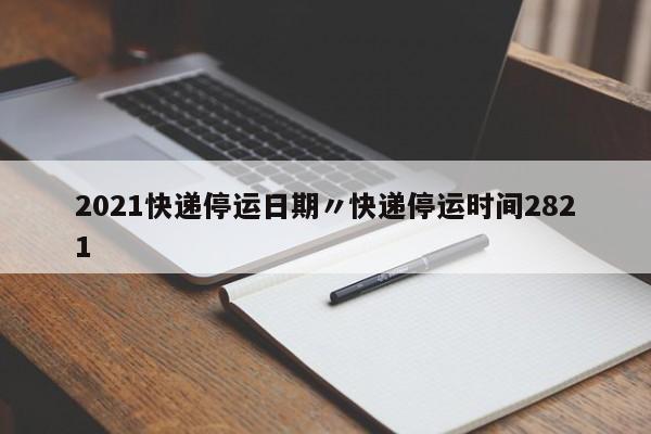 2021快递停运日期〃快递停运时间2821