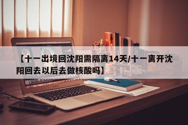 【十一出境回沈阳需隔离14天/十一离开沈阳回去以后去做核酸吗】