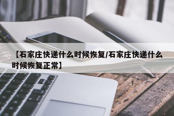 【石家庄快递什么时候恢复/石家庄快递什么时候恢复正常】