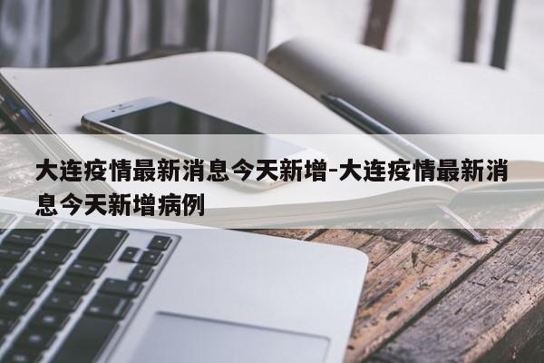 大连疫情最新消息今天新增-大连疫情最新消息今天新增病例