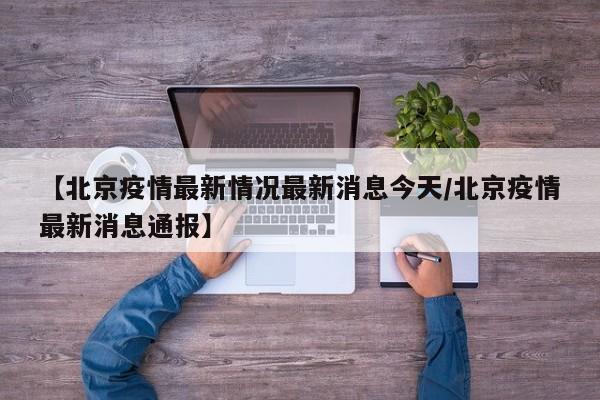 【北京疫情最新情况最新消息今天/北京疫情最新消息通报】