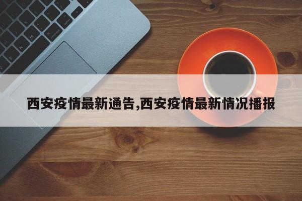 西安疫情最新通告,西安疫情最新情况播报