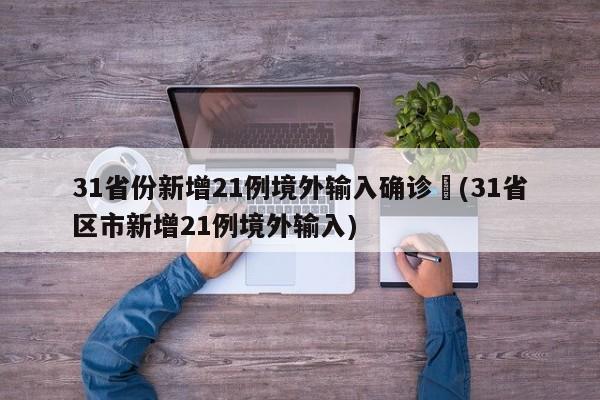 31省份新增21例境外输入确诊︰(31省区市新增21例境外输入)